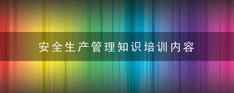 安全生产管理知识培训内容 安全生产管理知识培训内容有哪些